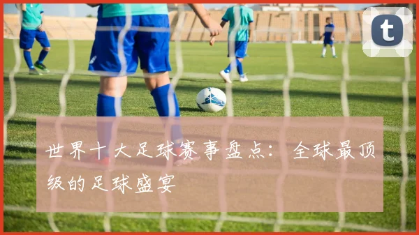 世界十大足球赛事盘点：全球最顶级的足球盛宴