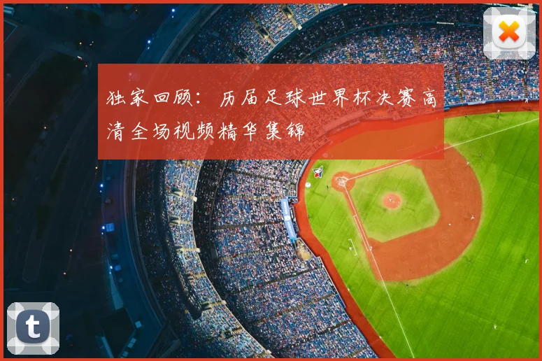 独家回顾：历届足球世界杯决赛高清全场视频精华集锦