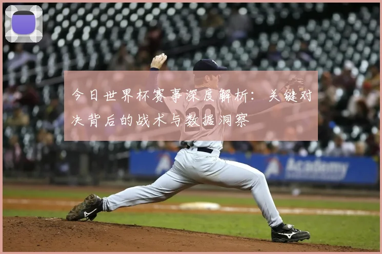 今日世界杯赛事深度解析：关键对决背后的战术与数据洞察