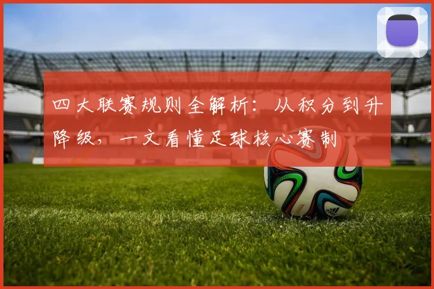 四大联赛规则全解析:从积分到升降级,一文看懂足球核心赛制
