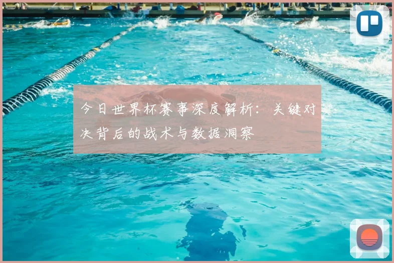 今日世界杯赛事深度解析:关键对决背后的战术与数据洞察