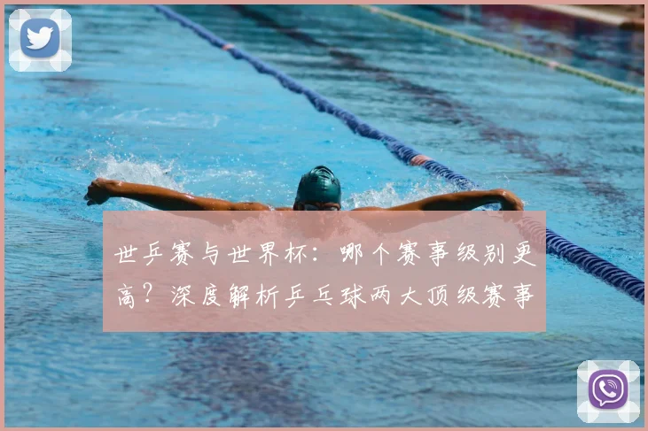 世乒赛与世界杯：哪个赛事级别更高？深度解析乒乓球两大顶级赛事