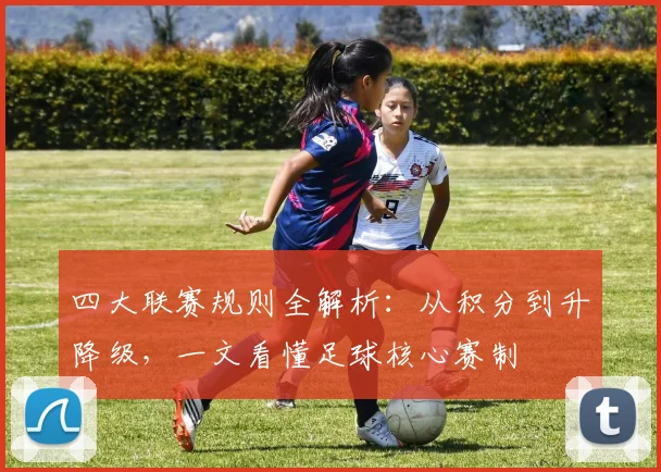 四大联赛规则全解析：从积分到升降级，一文看懂足球核心赛制