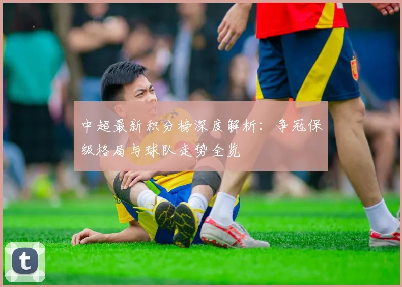 中超最新积分榜深度解析：争冠保级格局与球队走势全览
