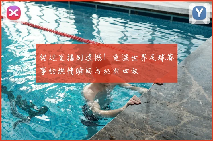 错过直播别遗憾!重温世界足球赛事的燃情瞬间与经典回放
