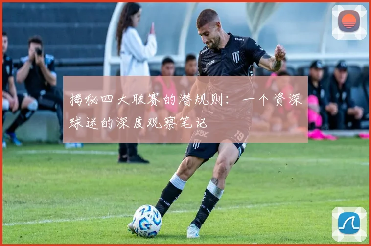 揭秘四大联赛的潜规则：一个资深球迷的深度观察笔记