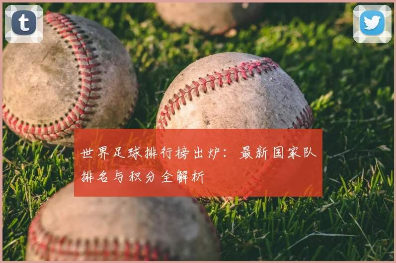 世界足球排行榜出炉:最新国家队排名与积分全解析