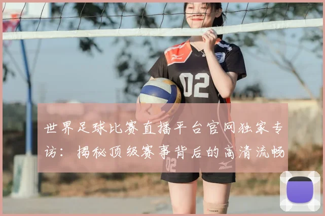 世界足球比赛直播平台官网独家专访：揭秘顶级赛事背后的高清流畅体验