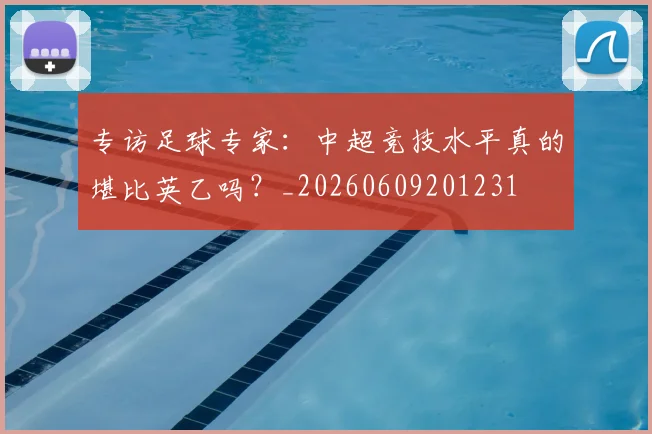 专访足球专家:中超竞技水平真的堪比英乙吗?_20260609201231