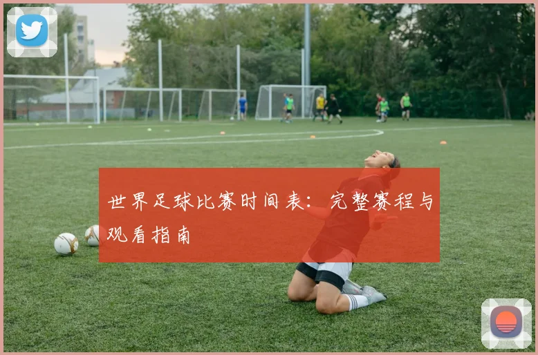 世界足球比赛时间表：完整赛程与观看指南