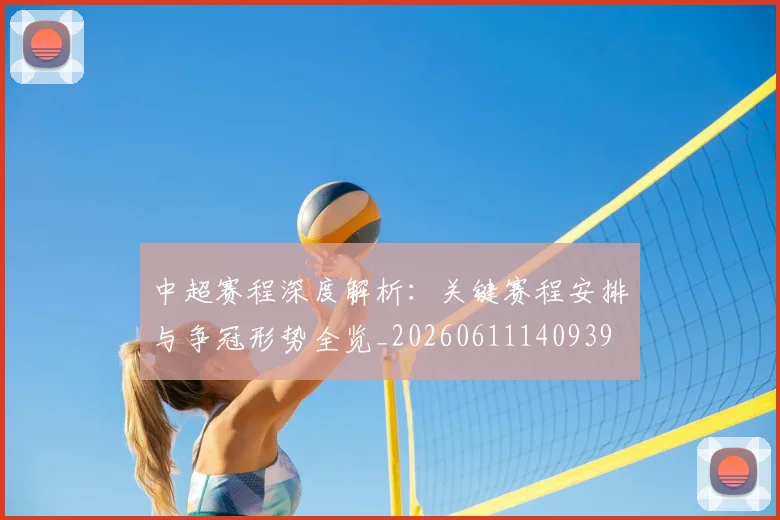 中超赛程深度解析：关键赛程安排与争冠形势全览_20260611140939