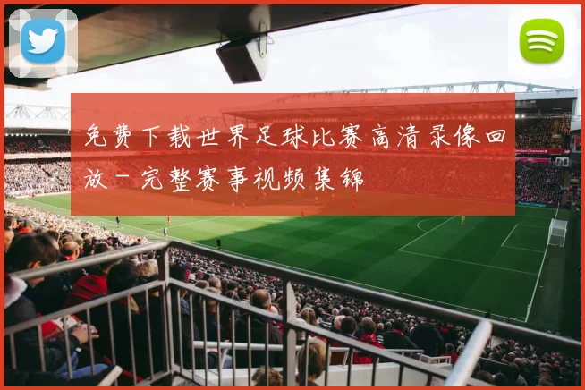 免费下载世界足球比赛高清录像回放 - 完整赛事视频集锦
