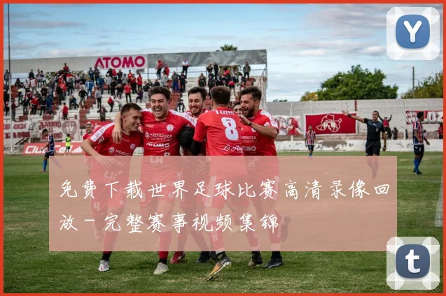 免费下载世界足球比赛高清录像回放 - 完整赛事视频集锦